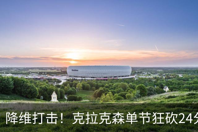 降维打击！克拉克森单节狂砍24分打懵中国男篮